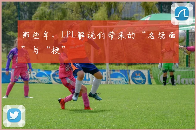 那些年,LPL解说们带来的“名场面”与“梗”