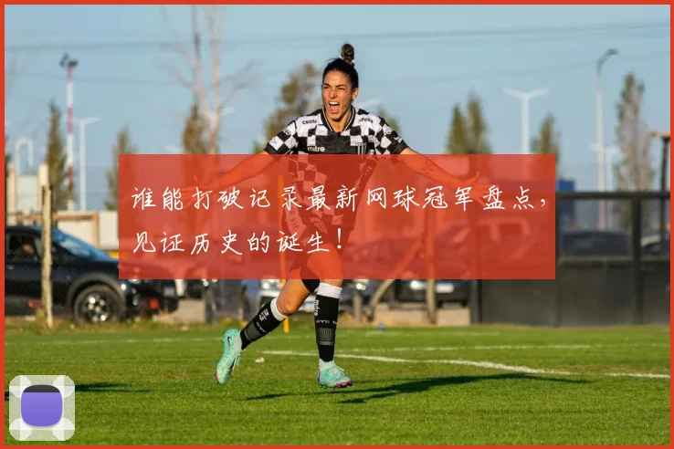谁能打破记录最新网球冠军盘点,见证历史的诞生!
