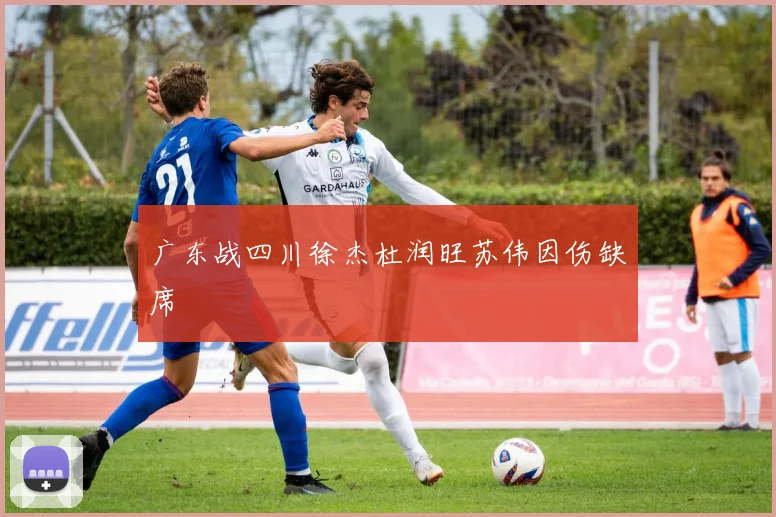 广东战四川徐杰杜润旺苏伟因伤缺席