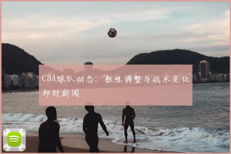 CBA球队动态:教练调整与战术变化即时新闻