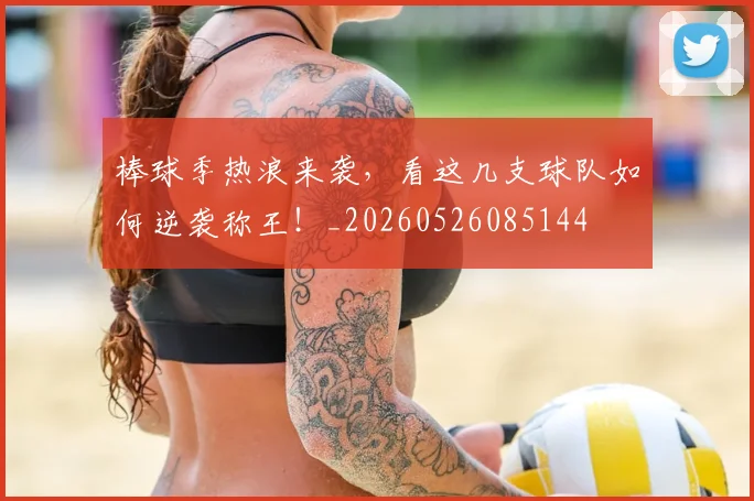棒球季热浪来袭,看这几支球队如何逆袭称王!_20260526085144