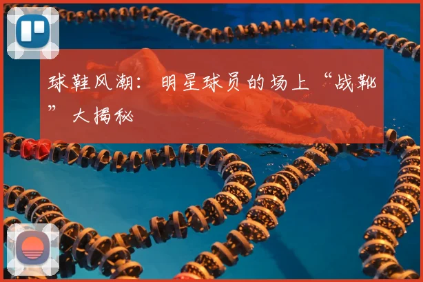 球鞋风潮:明星球员的场上“战靴”大揭秘