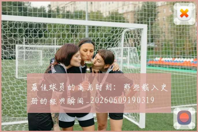 最佳球员的高光时刻:那些载入史册的经典瞬间_20260609190319