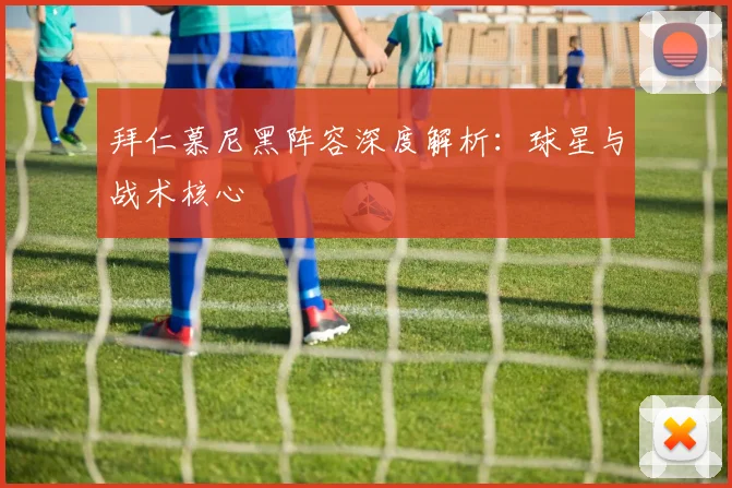 拜仁慕尼黑阵容深度解析：球星与战术核心