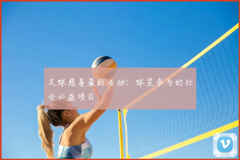 足球慈善最新活动：球星参与的社会公益项目