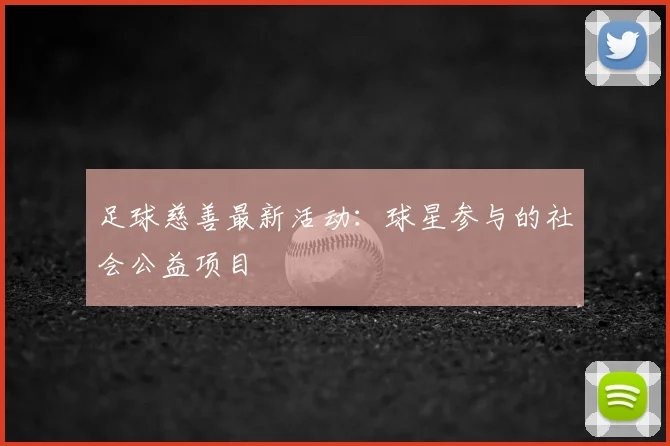 足球慈善最新活动：球星参与的社会公益项目