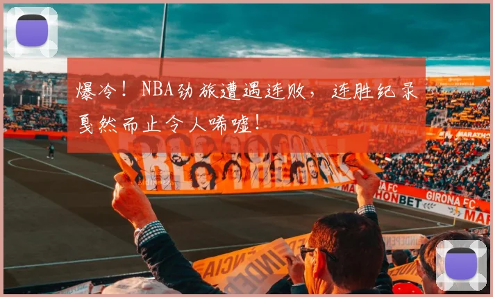 爆冷!NBA劲旅遭遇连败,连胜纪录戛然而止令人唏嘘!
