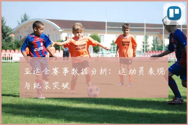 亚运会赛事数据分析:运动员表现与纪录突破
