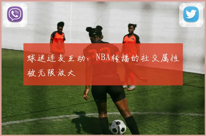 球迷连麦互动,NBA转播的社交属性被无限放大