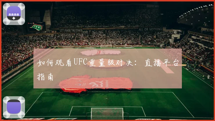 如何观看UFC重量级对决：直播平台指南