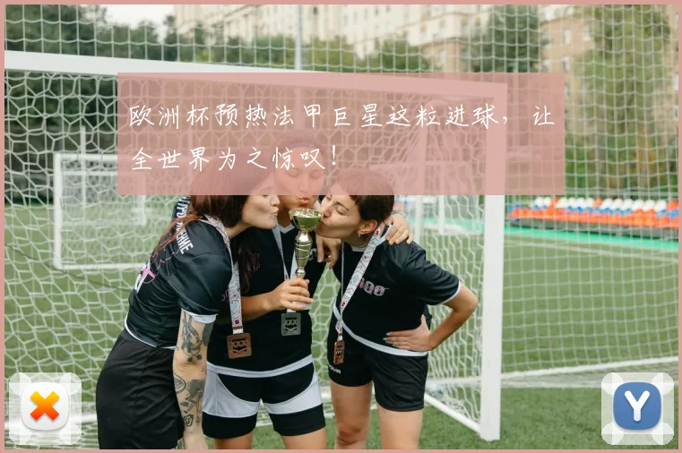 欧洲杯预热法甲巨星这粒进球,让全世界为之惊叹!