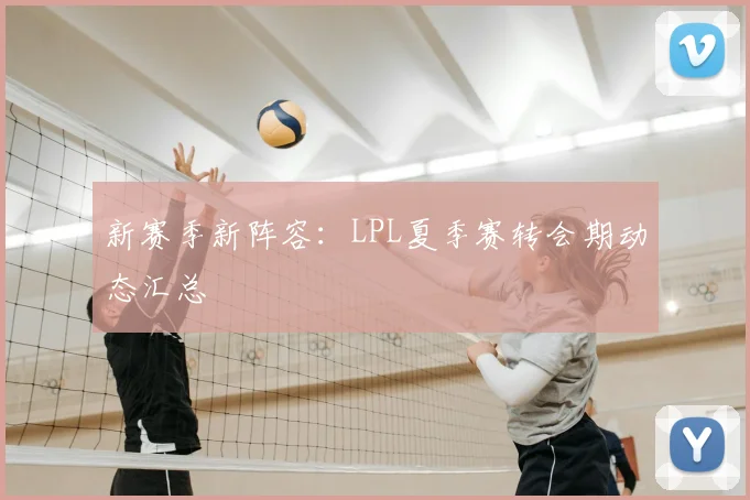 新赛季新阵容:LPL夏季赛转会期动态汇总