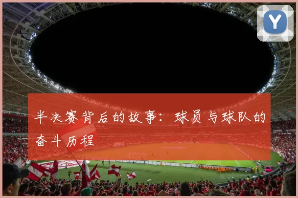半决赛背后的故事:球员与球队的奋斗历程