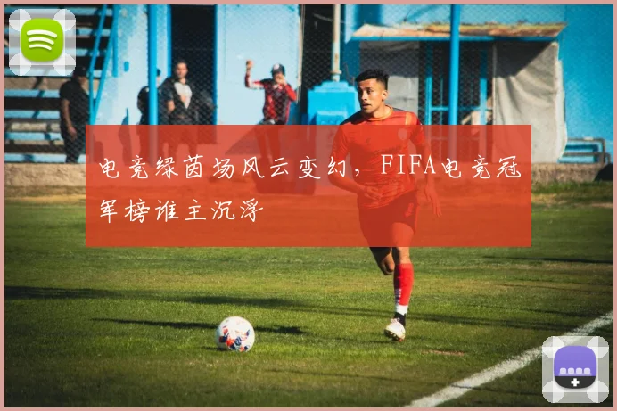 电竞绿茵场风云变幻,FIFA电竞冠军榜谁主沉浮