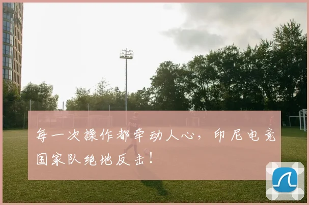 每一次操作都牵动人心,印尼电竞国家队绝地反击!