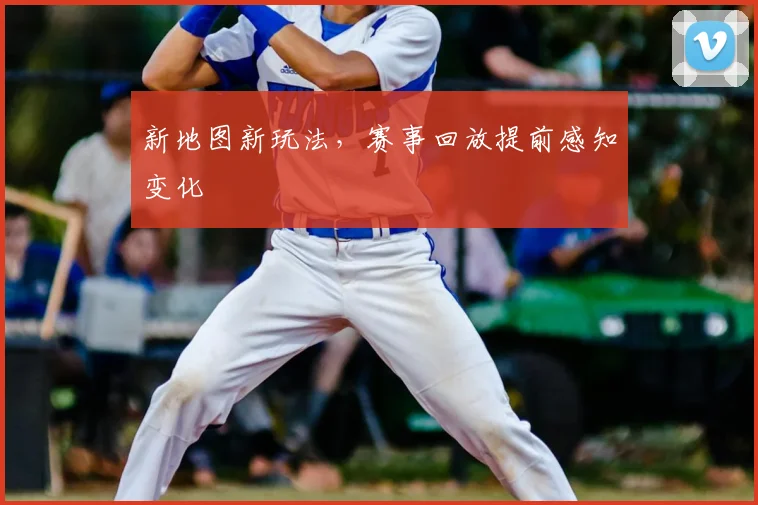 新地图新玩法,赛事回放提前感知变化