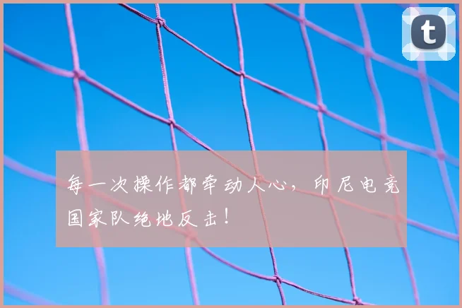 每一次操作都牵动人心,印尼电竞国家队绝地反击!