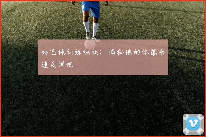 姆巴佩训练秘诀：揭秘他的体能和速度训练