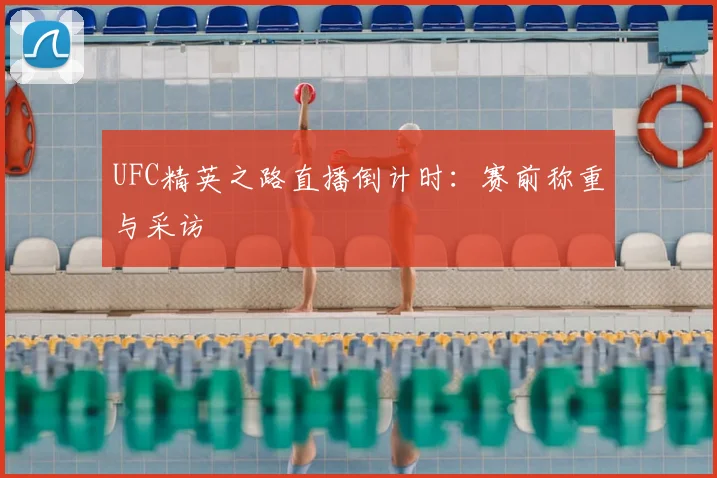 UFC精英之路直播倒计时：赛前称重与采访