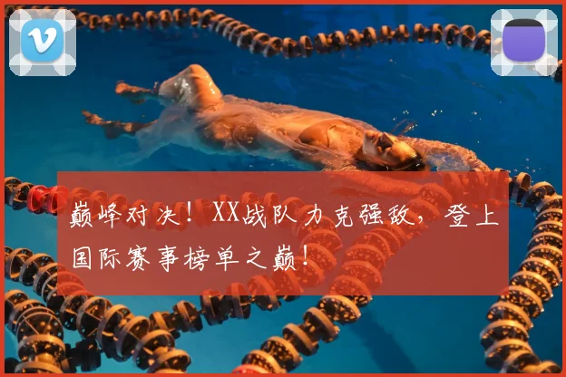巅峰对决!XX战队力克强敌,登上国际赛事榜单之巅!