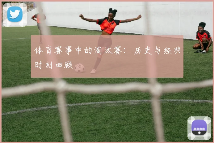 体育赛事中的淘汰赛：历史与经典时刻回顾