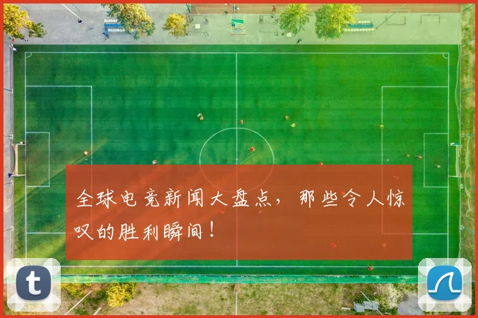 全球电竞新闻大盘点,那些令人惊叹的胜利瞬间!
