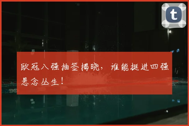 欧冠八强抽签揭晓,谁能挺进四强悬念丛生!