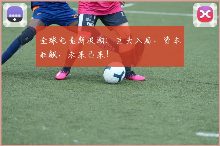 全球电竞新浪潮：巨头入局，资本狂飙，未来已来！