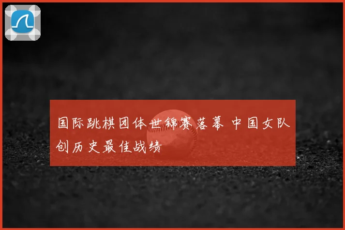 国际跳棋团体世锦赛落幕 中国女队创历史最佳战绩