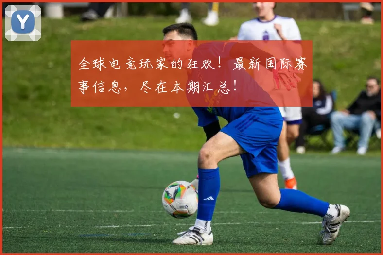 全球电竞玩家的狂欢！最新国际赛事信息，尽在本期汇总！