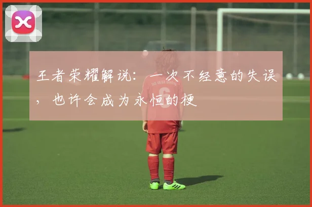 王者荣耀解说:一次不经意的失误,也许会成为永恒的梗