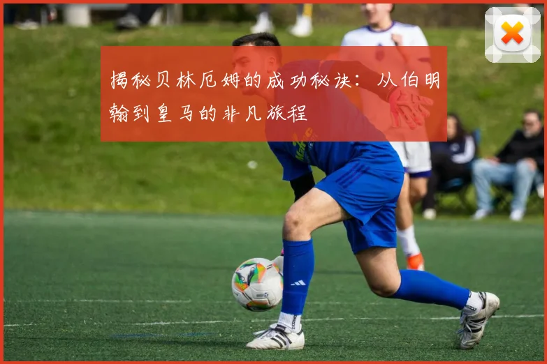 揭秘贝林厄姆的成功秘诀:从伯明翰到皇马的非凡旅程