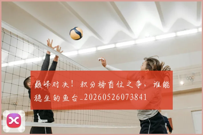 巅峰对决!积分榜首位之争,谁能稳坐钓鱼台_20260526073841