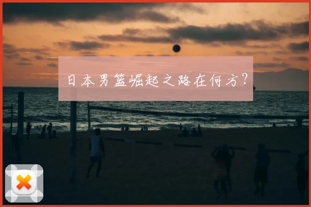 日本男篮崛起之路在何方？