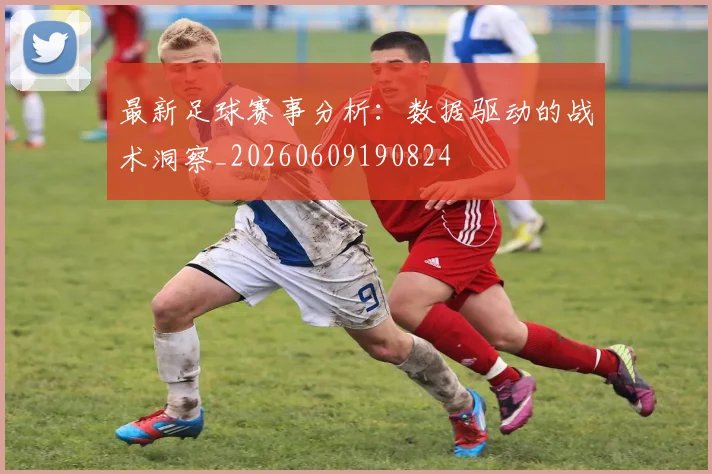 最新足球赛事分析:数据驱动的战术洞察_20260609190824