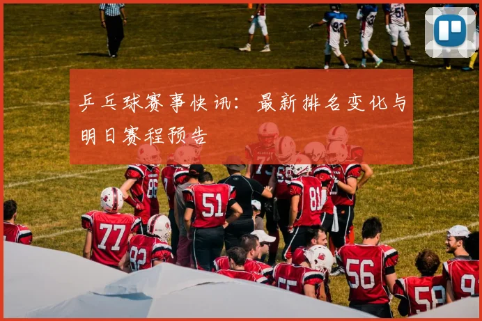 乒乓球赛事快讯:最新排名变化与明日赛程预告