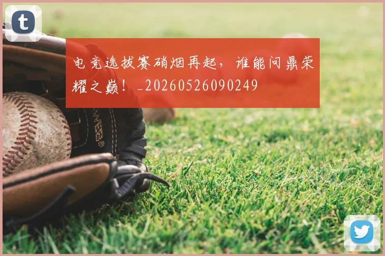 电竞选拔赛硝烟再起,谁能问鼎荣耀之巅!_20260526090249