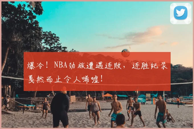 爆冷!NBA劲旅遭遇连败,连胜纪录戛然而止令人唏嘘!
