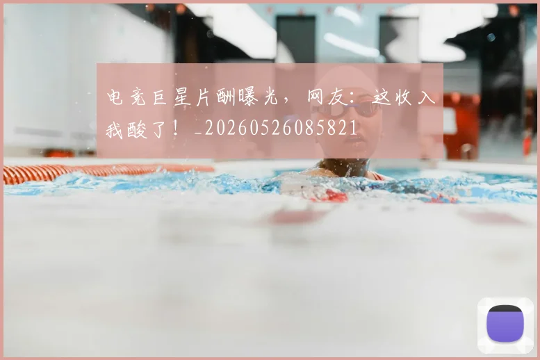 电竞巨星片酬曝光，网友：这收入我酸了！_20260526085821