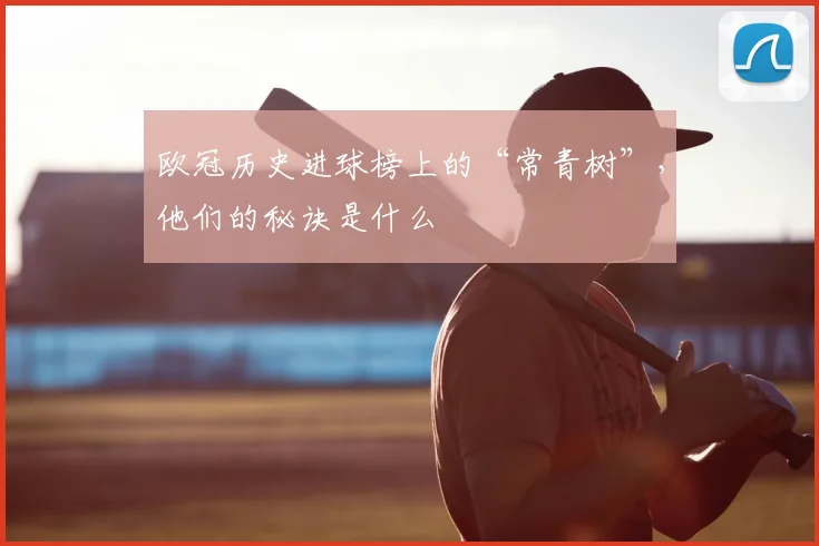 欧冠历史进球榜上的“常青树”，他们的秘诀是什么