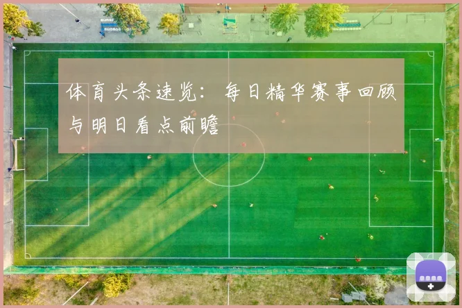 体育头条速览：每日精华赛事回顾与明日看点前瞻