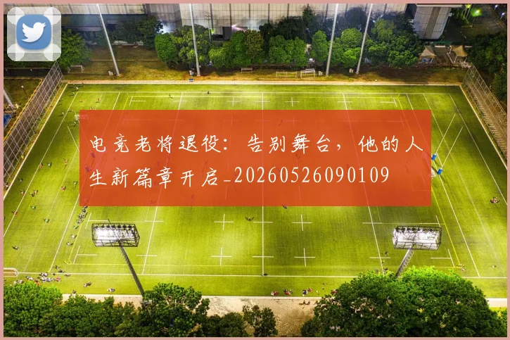 电竞老将退役:告别舞台,他的人生新篇章开启_20260526090109