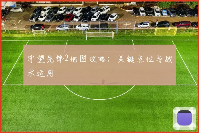 守望先锋2地图攻略:关键点位与战术运用