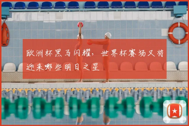 欧洲杯黑马闪耀,世界杯赛场又将迎来哪些明日之星