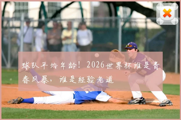 球队平均年龄!2026世界杯谁是青春风暴,谁是经验老道