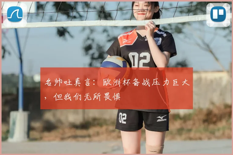 名帅吐真言:欧洲杯备战压力巨大,但我们无所畏惧