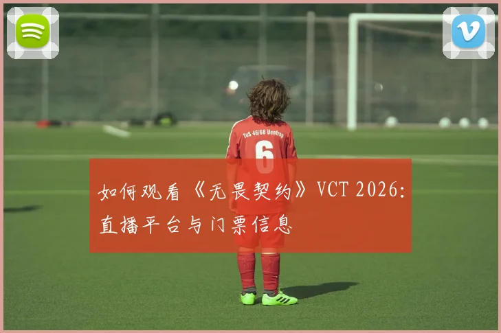 如何观看《无畏契约》VCT 2026：直播平台与门票信息