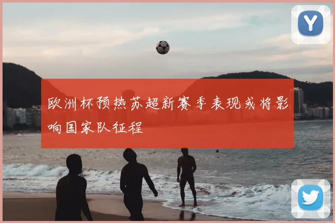 欧洲杯预热苏超新赛季表现或将影响国家队征程