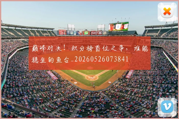 巅峰对决!积分榜首位之争,谁能稳坐钓鱼台_20260526073841