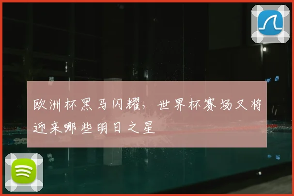 欧洲杯黑马闪耀,世界杯赛场又将迎来哪些明日之星